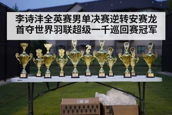 李诗沣全英赛男单决赛逆转安赛龙首夺世界羽联超级一千巡回赛冠军