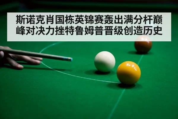 斯诺克肖国栋英锦赛轰出满分杆巅峰对决力挫特鲁姆普晋级创造历史