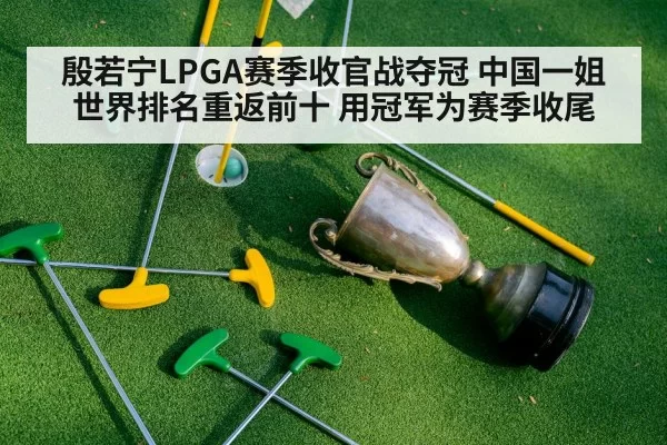 殷若宁LPGA赛季收官战夺冠 中国一姐世界排名重返前十 用冠军为赛季收尾