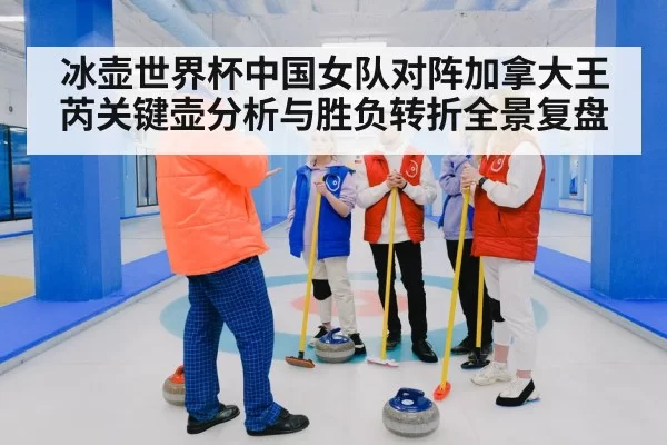 冰壶世界杯中国女队对阵加拿大王芮关键壶分析与胜负转折全景复盘