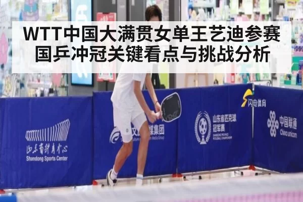 WTT中国大满贯女单王艺迪参赛国乒冲冠关键看点与挑战分析