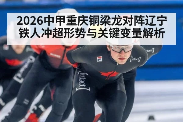 2026中甲重庆铜梁龙对阵辽宁铁人冲超形势与关键变量解析